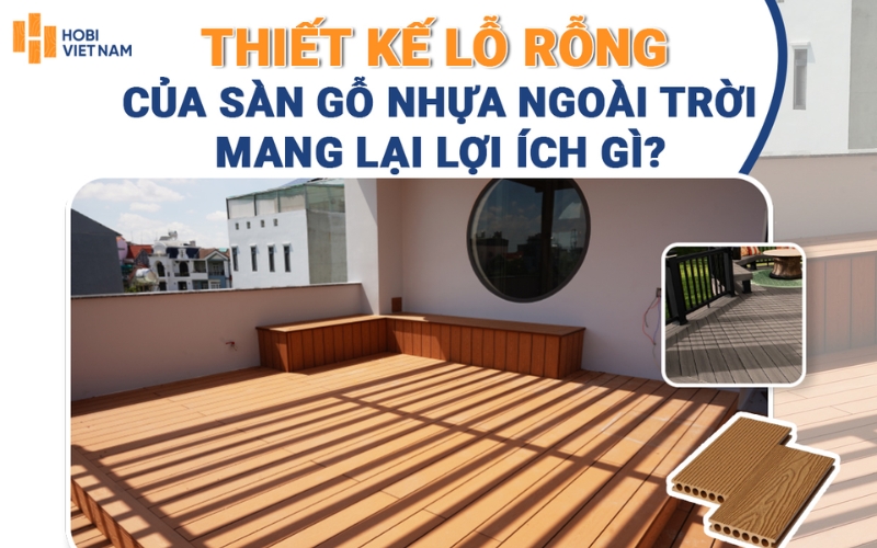 Thiết kế lỗ rỗng mang lại nhiều lợi ích, giúp sàn tăng độ bền và khả năng thích nghi ngoài trời